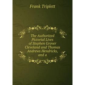 

Книга The Authorized Pictorial Lives of Stephen Grover Cleveland and Thomas Andrews Hendricks, and a. Frank Triplett