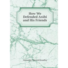 

Книга How We Defended Arábi and His Friends. Alexander Meyrick Broadley