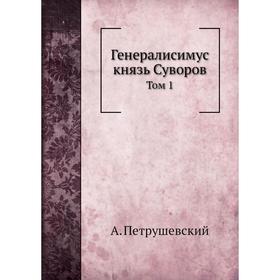 

Генералисимус князь Суворов. Том 1. А. Петрушевский