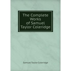 

Книга The Complete Works of Samuel Taylor Coleridge. Samuel Taylor Coleridge
