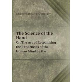 

Книга The Science of the HandOr, The Art of Recognising the Tendencies of the Human Mind by the. Casimir Stanislas d'Arpentigny