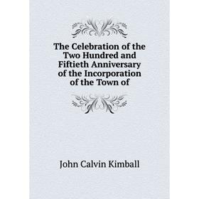 

Книга The Celebration of the Two Hundred and Fiftieth Anniversary of the Incorporation of the Town of. John Calvin Kimball