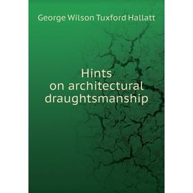 

Книга Hints on architectural draughtsmanship. George Wilson Tuxford Hallatt