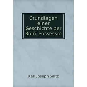 

Книга Grundlagen einer Geschichte der Röm. Possessio. Karl Joseph Seitz