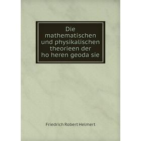 

Книга Die mathematischen und physikalischen theorieen der höheren geodäsie. Friedrich Robert Helmert