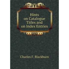 

Книга Hints on Catalogue Titles and on Index Entries. Charles F. Blackburn