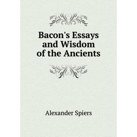 

Книга Bacon's Essays and Wisdom of the Ancients. Alexander Spiers