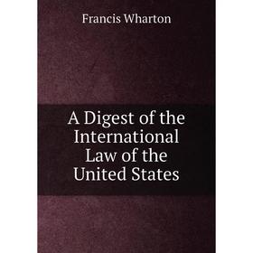 

Книга A Digest of the International Law of the United States. Francis Wharton