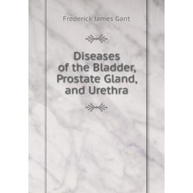

Книга Diseases of the Bladder, Prostate Gland, and Urethra. Frederick James Gant