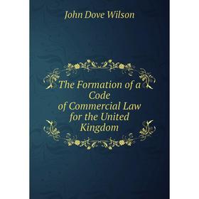 

Книга The Formation of a Code of Commercial Law for the United Kingdom. John Dove Wilson