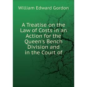 

Книга A Treatise on the Law of Costs in an Action for the Queen's Bench Division and in the Court of. William Edward Gordon