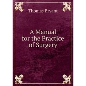 

Книга A Manual for the Practice of Surgery. Thomas Bryant