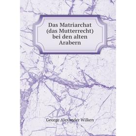 

Книга Das Matriarchat(das Mutterrecht) bei den alten Arabern. George Alexander Wilken