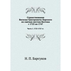 

Странствования Василья Григоровича-Барского по святым местам Востока с 1723 по 1747 Часть 1. 1723-1727 гг. Н. П. Барсуков