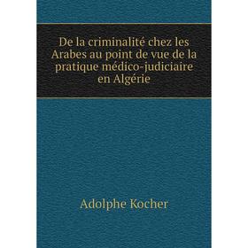 

Книга De la criminalité chez les Arabes au point de vue de la pratique médico-judiciaire en Algérie. Adolphe Kocher