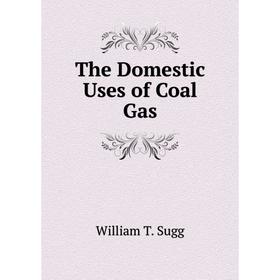 

Книга The Domestic Uses of Coal Gas. William T. Sugg