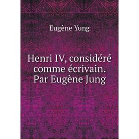 

Книга Henri IV, considéré comme écrivain. Par Eugène Jung. Eugène Yung