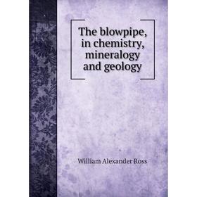 

Книга The blowpipe, in chemistry, mineralogy and geology. William Alexander Ross