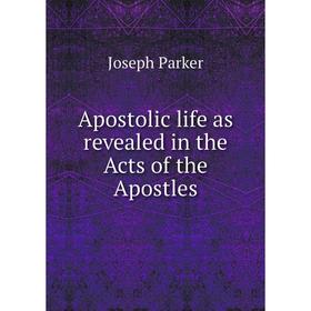 

Книга Apostolic life as revealed in the Acts of the Apostles. Joseph Parker