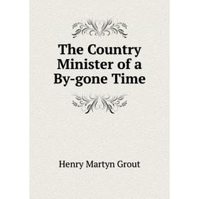 

Книга The Country Minister of a By-gone Time. Henry Martyn Grout