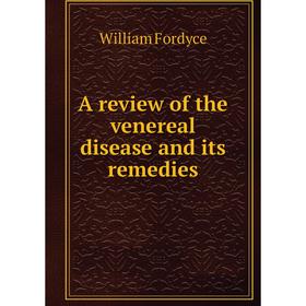 

Книга A review of the venereal disease and its remedies. William Fordyce