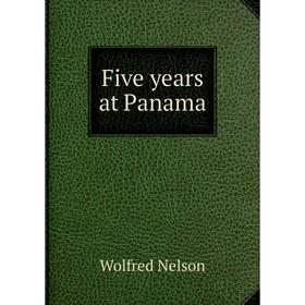 

Книга Five years at Panama. Nelson Wolfred