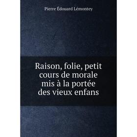 

Книга Raison, folie, petit cours de morale mis à la portée des vieux enfans. Pierre Édouard Lémontey