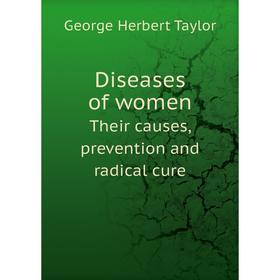 

Книга Diseases of women. Their causes, prevention and radical cure. George Herbert Taylor