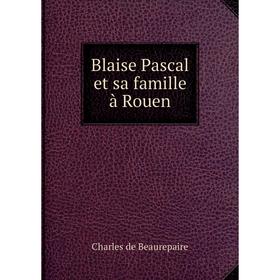 

Книга Blaise Pascal et sa famille à Rouen. Charles de Beaurepaire