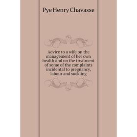 

Книга Advice to a wife on the management of her own health and on the treatment of some of the complaints incidental to pregnancy, labour and suckling
