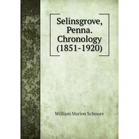 

Книга Selinsgrove, Penna. Chronology (1851-1920). William Marion Schnure
