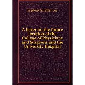 

Книга A letter on the future location of the College of Physicians and Surgeons and the University Hospital. Frederic Schiller Lee