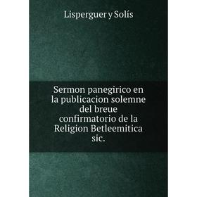 

Книга Sermon panegirico en la publicacion solemne del breue confirmatorio de la Religion Betleemitica sic.. Lisperguer y Solís