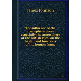 

Книга The influence of the atmosphere, more especially the atmosphere of the British Isles, on the health and functions of the human frame. James John