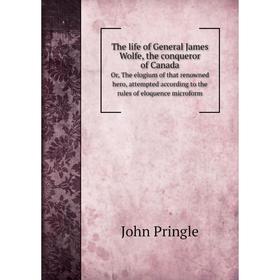 

Книга The life of General J. Wolfe, the conqueror of C., The elogium of that renowned hero, attempted according to the rules of eloquence microform. J