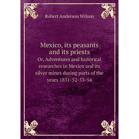 

Книга Mexico, its peasants and its priestsOr, Adventures and historical researches in Mexico and its silver mines during Parts of the years 1851-52-53