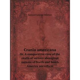 

Книга Crania americana. Or, A comparative view of the skulls of various aboriginal nations of North and South America microform. Samuel George Morton