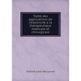 

Книга Traité des applications de l'électricité a la thérapeutique médicale et chirurgicale. Antoine César Becquerel