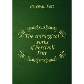 

Книга The chirurgical works of Percivall Pott. Percivall Pott