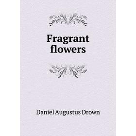 

Книга Fragrant flowers. Daniel Augustus Drown