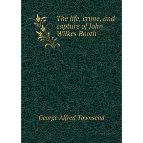 

Книга The life, crime, and capture of John Wilkes Booth. George Alfred Townsend