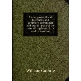 

Книга A new geographical, historical, and commercial grammar and present state of the several kingdoms of the world microform. William Guthrie