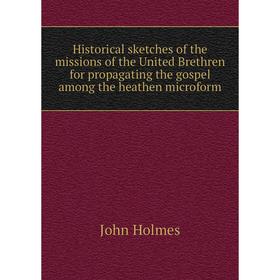 

Книга Historical sketches of the missions of the United Brethren for propagating the gospel among the heathen microform. John Holmes