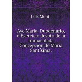 

Книга Ave Maria. Duodenario, o Exercicio devoto de la Immaculada Concepcion de Maria Santísima.. Luis Montt