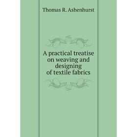 

Книга A practical treatise on weaving and designing of textile fabrics. Thomas R. Ashenhurst