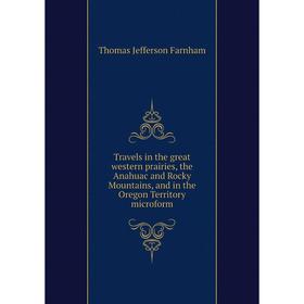 

Книга Travels in the great western prairies, the Anahuac and Rocky Mountains, and in the Oregon Territory microform. Thomas Jefferson Farnham