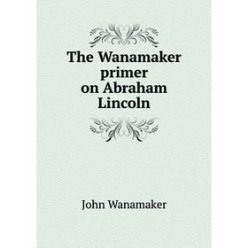 

Книга The Wanamaker primer on Abraham Lincoln. John Wanamaker