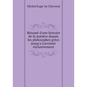 

Книга Résumé d'une histoire de la matière depuis les philosophes grècs jusqu'a Lavoisier inclusivement. Michel Eugène Chevreul