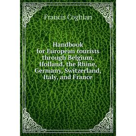 

Книга Handbook for European tourists through Belgium, Holland, the Rhine, Germany, Switzerland, Italy, and France. Francis Coghlan