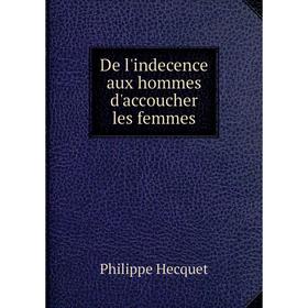 

Книга De l'indecence aux hommes d'accoucher les femmes. Philippe Hecquet